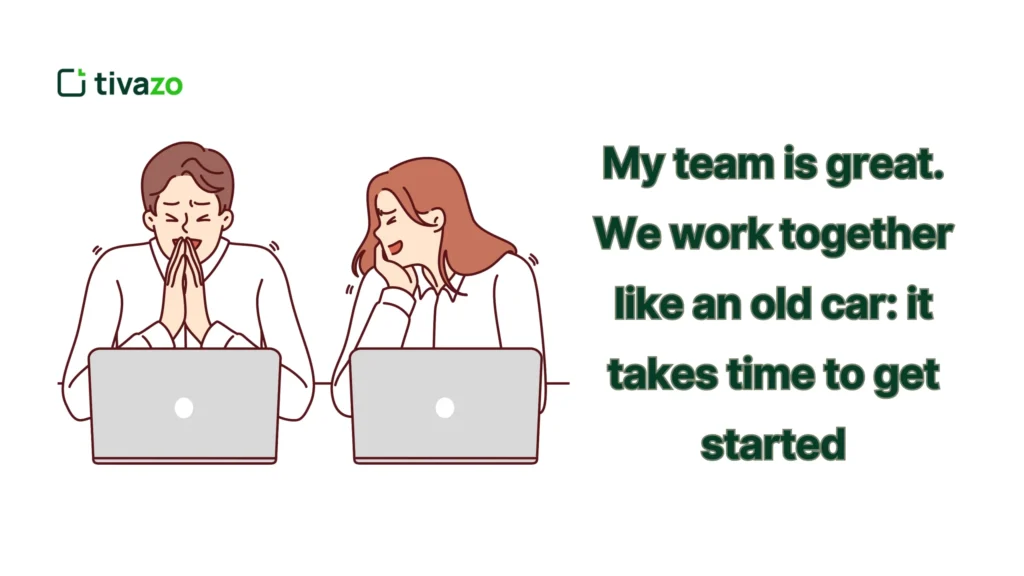 My team is great. We work together like an old car: it takes time to get started